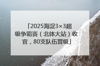 2025海淀3×3超级争霸赛（北体大站）收官，80支队伍晋级