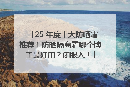 25 年度十大防晒霜推荐！防晒隔离霜哪个牌子最好用？闭眼入！