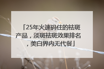 25年火速码住的祛斑产品，淡斑祛斑效果排名，美白界内无代餐