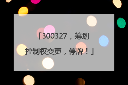 300327，筹划控制权变更，停牌！