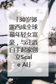 30岁郭露西成全球最年轻女富豪，与汪滔白手起家创立Scale AI