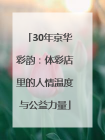 30年京华彩韵：体彩店里的人情温度与公益力量