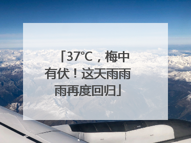 37℃，梅中有伏！这天雨雨雨再度回归
