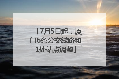 7月5日起，厦门6条公交线路和1处站点调整