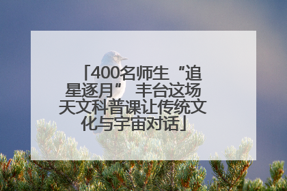 400名师生“追星逐月” 丰台这场天文科普课让传统文化与宇宙对话