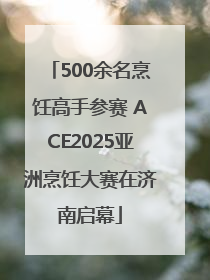 500余名烹饪高手参赛 ACE2025亚洲烹饪大赛在济南启幕