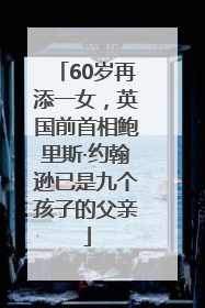 60岁再添一女，英国前首相鲍里斯·约翰逊已是九个孩子的父亲
