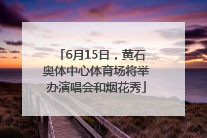 6月15日，黄石奥体中心体育场将举办演唱会和烟花秀