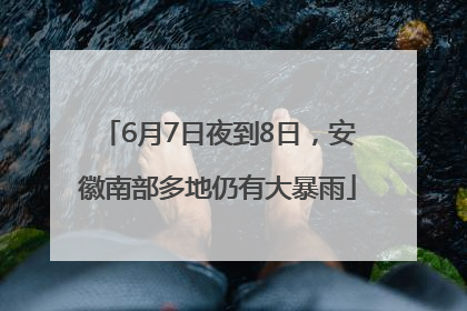 6月7日夜到8日，安徽南部多地仍有大暴雨