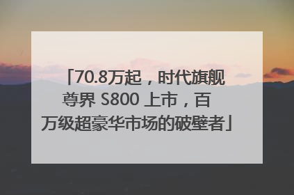 70.8万起，时代旗舰尊界 S800 上市，百万级超豪华市场的破壁者
