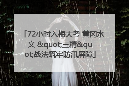 72小时入梅大考 黄冈水文 "三精"战法筑牢防汛屏障