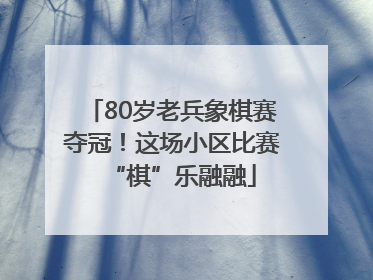 80岁老兵象棋赛夺冠！这场小区比赛“棋”乐融融