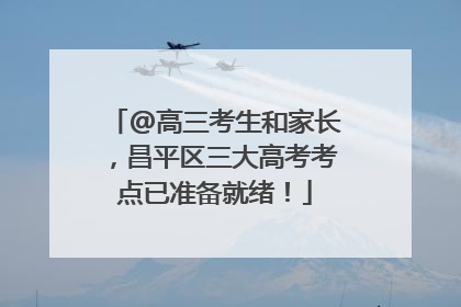 @高三考生和家长，昌平区三大高考考点已准备就绪！