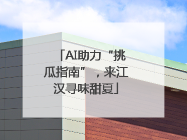 AI助力“挑瓜指南”，来江汉寻味甜夏