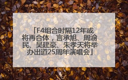 F4组合时隔12年或将再合体，言承旭、周渝民、吴建豪、朱孝天将举办出道25周年演唱会