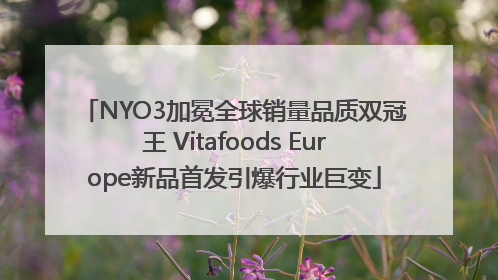 NYO3加冕全球销量品质双冠王 Vitafoods Europe新品首发引爆行业巨变
